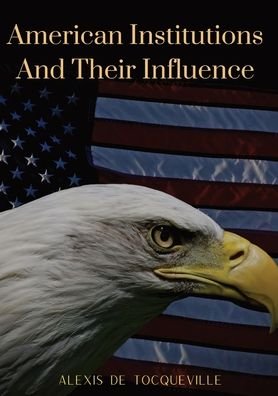 Cover for Alexis de Tocqueville · American Institutions And Their Influence: This book by Alexis de Tocqueville was originally published in 1835. The work is a socio-political portrait of American and its constitution, perhaps the best known image of the country by a foreigner. (Paperback Bog) (2020)