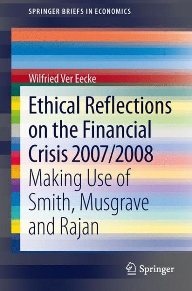 Cover for Wilfried Ver Eecke · Ethical Reflections on the Financial Crisis 2007/2008: Making Use of Smith, Musgrave and Rajan - SpringerBriefs in Economics (Paperback Book) [2013 edition] (2013)