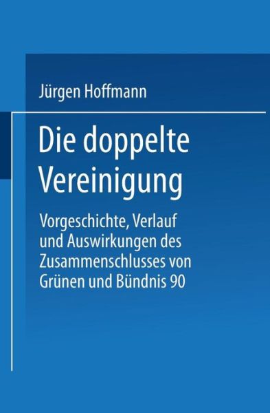 Cover for Jurgen Hoffmann · Die Doppelte Vereinigung: Vorgeschichte, Verlauf Und Auswirkungen Des Zusammenschlusses Von Grunen Und Bundnis 90 (Paperback Book) [Softcover Reprint of the Original 1st 1998 edition] (2013)