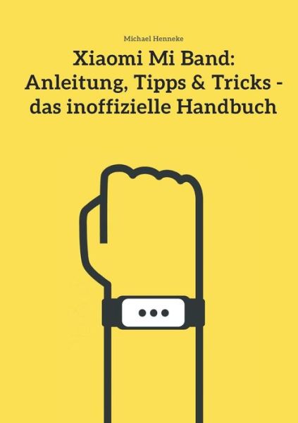 Cover for Michael Henneke · Xiaomi Mi Band: Anleitung, Tipps &amp; Tricks - Das Inoffizielle Handbuch (Paperback Book) (2015)