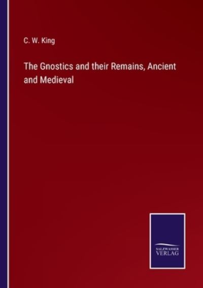The Gnostics and their Remains, Ancient and Medieval - C W King - Books - Salzwasser-Verlag - 9783752592900 - April 5, 2022