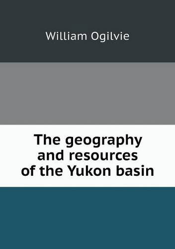 Cover for William Ogilvie · The Geography and Resources of the Yukon Basin (Paperback Book) (2013)