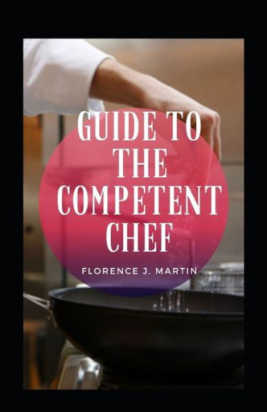 Guide To The Competent Chef - Florence J Martin - Bøker - Independently Published - 9798463733900 - 24. august 2021