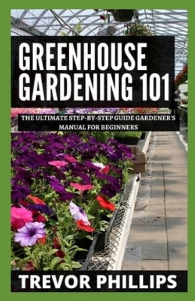 Cover for Trevor Phillips · Greenhouse Gardening 101: The Ultimate Step-by-Step Gardener's Manual for Beginners (Paperback Bog) (2021)