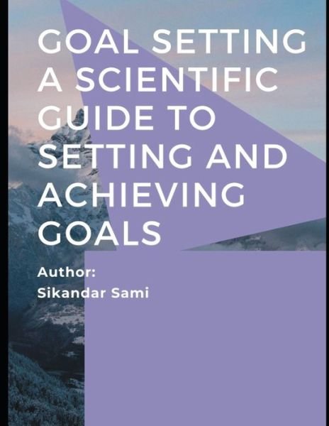Cover for Sikandar Sami · Goal Setting A Scientific Guide to Setting and Achieving Goals: Goals: How to Get the Most out of Your Life How to Get Everything You Want -- Faster Than You Ever Thought Possible (Paperback Bog) (2020)