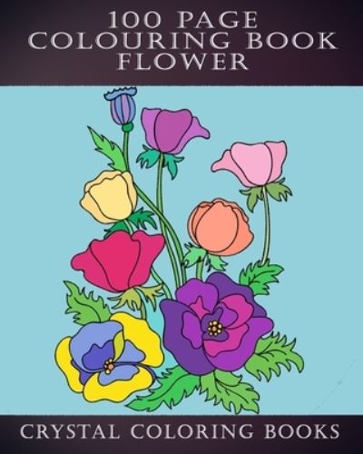 Cover for Crystal Coloring Books · 100 Page Colouring Book: 100 Great Flower Colouring Pages. A Great Gift For Anyone That Loves Colouring. - 100 Page (Paperback Book) (2020)