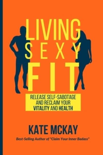 Cover for Kate McKay · Living Sexy Fit: Release Self-Sabotage and Reclaim your Vitality and Health (Paperback Book) (2021)