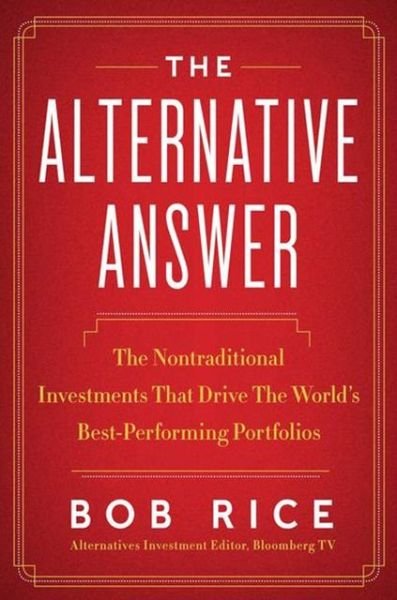Cover for Bob Rice · The Alternative Answer: the Nontraditional Investments That Drive the World's Best-performing Portfolios (Hardcover Book) (2013)