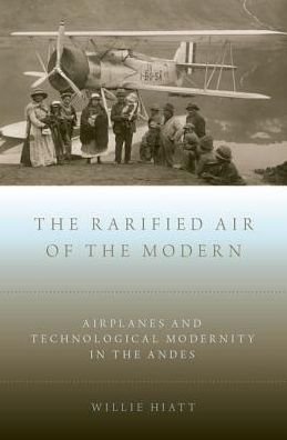 Cover for Hiatt, Willie (Associate Professor of History, Associate Professor of History, Long Island University, Post Campus) · The Rarified Air of the Modern: Airplanes and Technological Modernity in the Andes (Inbunden Bok) (2016)
