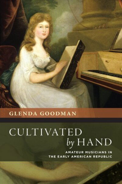 Cover for Goodman, Glenda (Assistant Professor of Music, Assistant Professor of Music, University of Pennsylvania) · Cultivated by Hand: Amateur Musicians in the Early American Republic - The New Cultural History of Music Series (Hardcover Book) (2020)