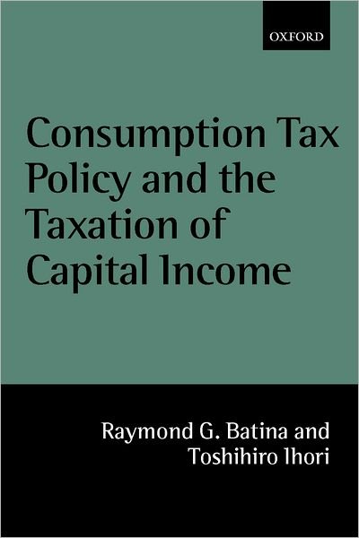 Cover for Batina, Raymond G. (Professor of Economics, Professor of Economics, Washington State University) · Consumption Tax Policy and the Taxation of Capital Income (Hardcover Book) (2000)