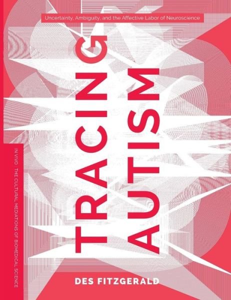 Cover for Des Fitzgerald · Tracing Autism: Uncertainty, Ambiguity, and the Affective Labor of Neuroscience - In Vivo: The Cultural Mediations of Biomedical Science (Innbunden bok) (2017)