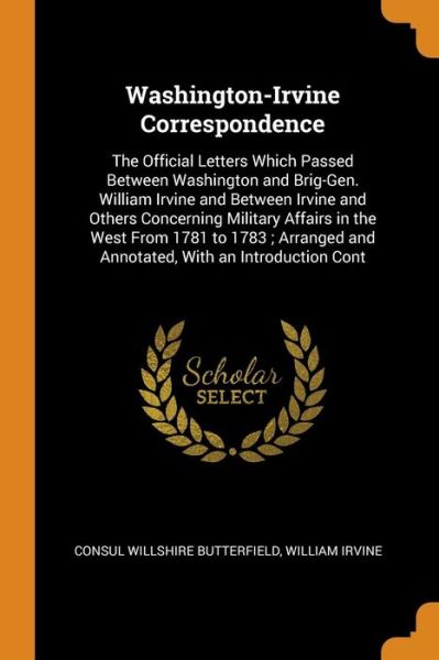 Cover for Consul Willshire Butterfield · Washington-Irvine Correspondence The Official Letters Which Passed Between Washington and Brig-Gen. William Irvine and Between Irvine and Others ... and Annotated, with an Introduction Cont (Paperback Book) (2018)