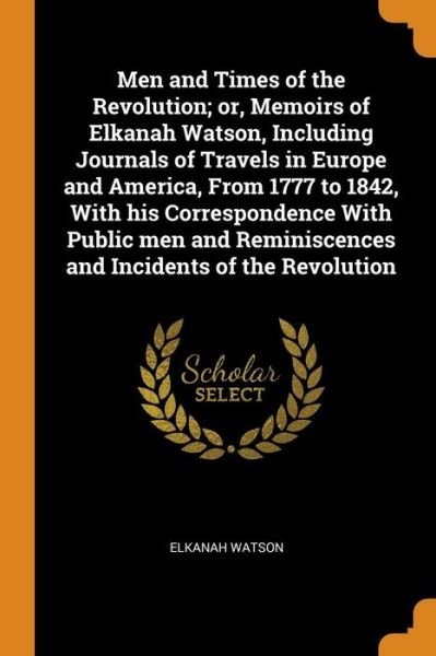 Cover for Elkanah Watson · Men and Times of the Revolution; Or, Memoirs of Elkanah Watson, Including Journals of Travels in Europe and America, from 1777 to 1842, with His ... Reminiscences and Incidents of the Revolution (Paperback Book) (2018)