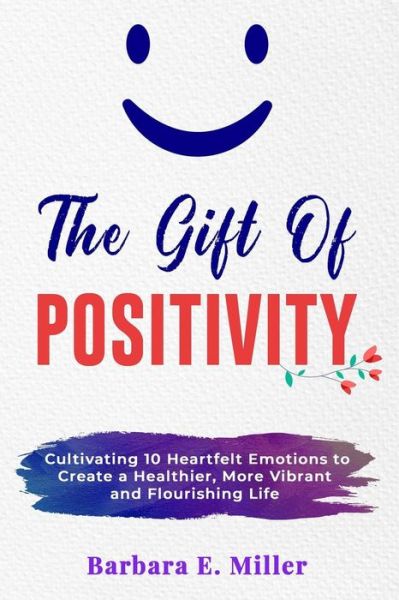 Cover for Barbara  E. Miller · The Gift of Positivity : Cultivating 10 Heartfelt Emotions to Create a Healthier, More Vibrant and Flourishing Life (Paperback Book) (2021)