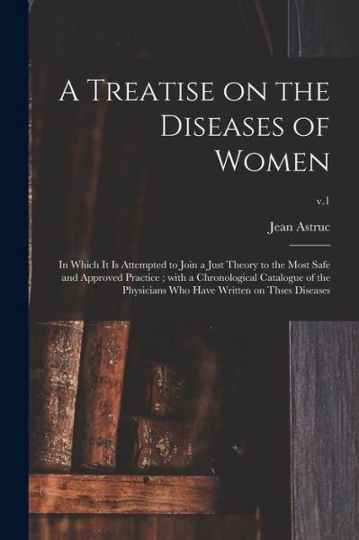 Cover for Jean 1684-1766 Astruc · A Treatise on the Diseases of Women: in Which It is Attempted to Join a Just Theory to the Most Safe and Approved Practice; With a Chronological Catalogue of the Physicians Who Have Written on Thses Diseases; v.1 (Paperback Book) (2021)