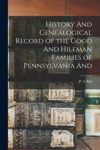 Cover for P. G. Bell · History and Genealogical Record of the Good and Hileman Families of Pennsylvania And (Book) (2022)