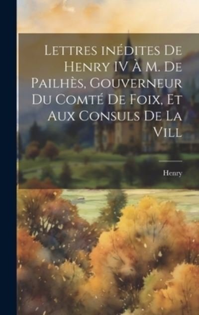 Cover for Henry · Lettres inédites de Henry IV à M. de Pailhès, Gouverneur du Comté de Foix, et Aux Consuls de la Vill (Book) (2023)