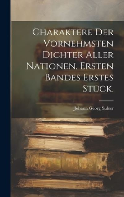 Cover for Johann Georg Sulzer · Charaktere der Vornehmsten Dichter Aller Nationen. Ersten Bandes Erstes Stück (Book) (2023)