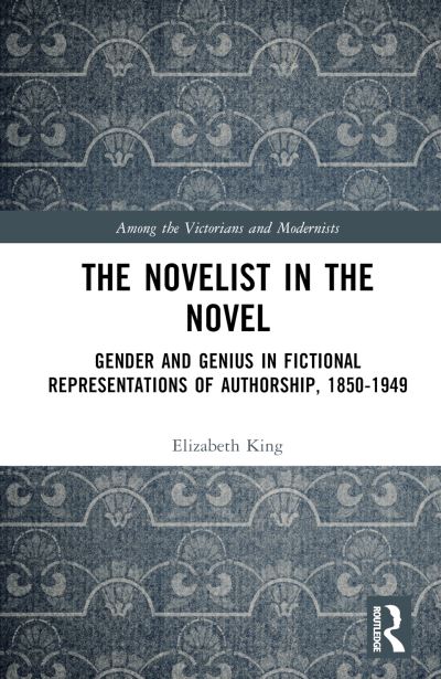 Cover for Elizabeth King · The Novelist in the Novel: Gender and Genius in Fictional Representations of Authorship, 1850–1949 - Among the Victorians and Modernists (Inbunden Bok) (2023)