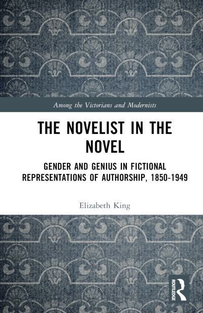 Cover for Elizabeth King · The Novelist in the Novel: Gender and Genius in Fictional Representations of Authorship, 1850–1949 - Among the Victorians and Modernists (Innbunden bok) (2023)
