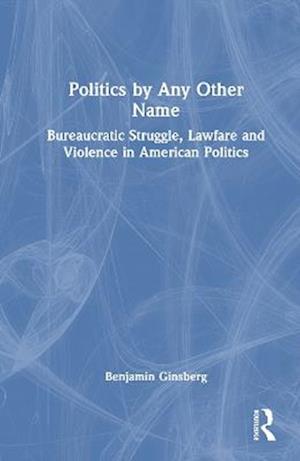 Cover for Benjamin Ginsberg · Politics by Any Other Name: Bureaucratic Struggle, Lawfare and Violence in American Politics (Hardcover Book) (2025)