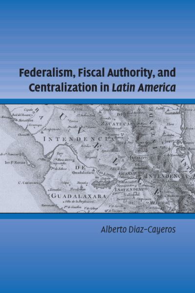 Cover for Diaz-Cayeros, Alberto (Stanford University, California) · Federalism, Fiscal Authority, and Centralization in Latin America - Cambridge Studies in Comparative Politics (Paperback Book) (2016)