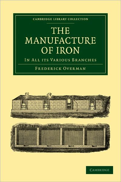 The Manufacture of Iron: In all its Various Branches - Cambridge Library Collection - Technology - Frederick Overman - Livros - Cambridge University Press - 9781108026901 - 19 de maio de 2011