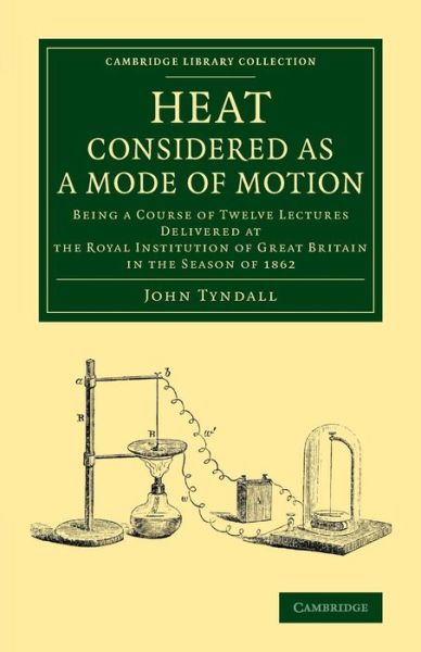 Heat Considered as a Mode of Motion: Being a Course of Twelve Lectures Delivered at the Royal Institution of Great Britain in the Season of 1862 - Cambridge Library Collection - Physical  Sciences - John Tyndall - Books - Cambridge University Press - 9781108068901 - February 13, 2014