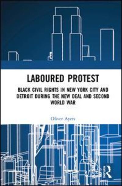 Cover for Ayers, Oliver (New College of the Humanities, London, UK) · Laboured Protest: Black Civil Rights in New York City and Detroit During the New Deal and Second World War (Hardcover Book) (2018)