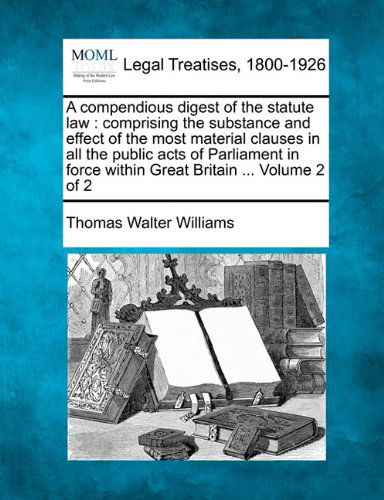 Cover for Thomas Walter Williams · A Compendious Digest of the Statute Law: Comprising the Substance and Effect of the Most Material Clauses in All the Public Acts of Parliament in Force Within Great Britain ... Volume 2 of 2 (Paperback Bog) (2010)