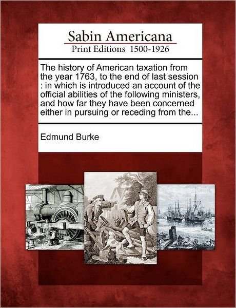 The History of American Taxation from the Year 1763, to the End of Last Session: in Which is Introduced an Account of the Official Abilities of the Follow - Burke, Edmund, III - Bücher - Gale Ecco, Sabin Americana - 9781275669901 - 1. Februar 2012