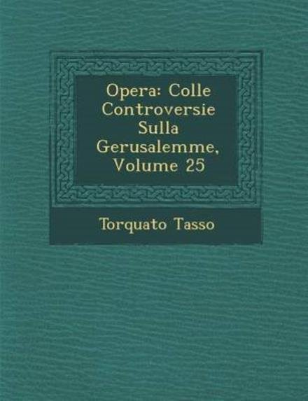 Opera: Colle Controversie Sulla Gerusalemme, Volume 25 - Torquato Tasso - Livres - Saraswati Press - 9781286955901 - 1 octobre 2012