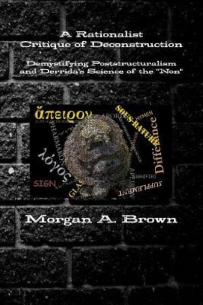 A Rationalist Critique of Deconstruction : Demystifying Poststructuralism and Derrida's Science of the "Non" - Morgan Brown - Boeken - Lulu.com - 9781365481901 - 17 januari 2017