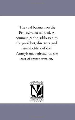 The Coal Business on the Pennsylvania Railroad. a Communication Addressed to the President, Directors, and Stockholders of the Pennsylvania Railroad, on the Cost of Transportation. - Michigan Historical Reprint Series - Books - Scholarly Publishing Office, University - 9781418194901 - August 19, 2011