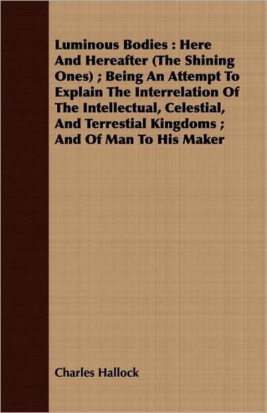 Luminous Bodies: Here and Hereafter (The Shining Ones); Being an Attempt to Explain the Interrelation of the Intellectual, Celestial, a - Charles Hallock - Books - Bronson Press - 9781443716901 - August 26, 2008