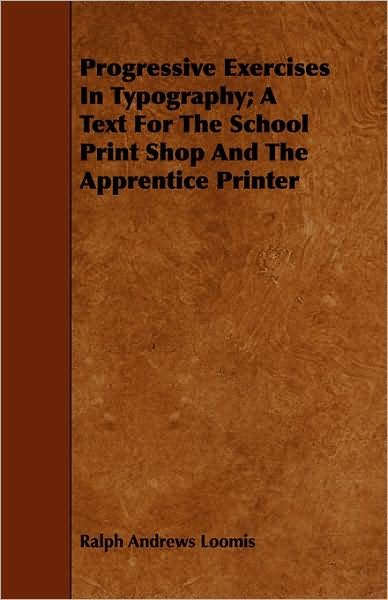 Cover for Ralph Andrews Loomis · Progressive Exercises in Typography; a Text for the School Print Shop and the Apprentice Printer (Paperback Book) (2008)