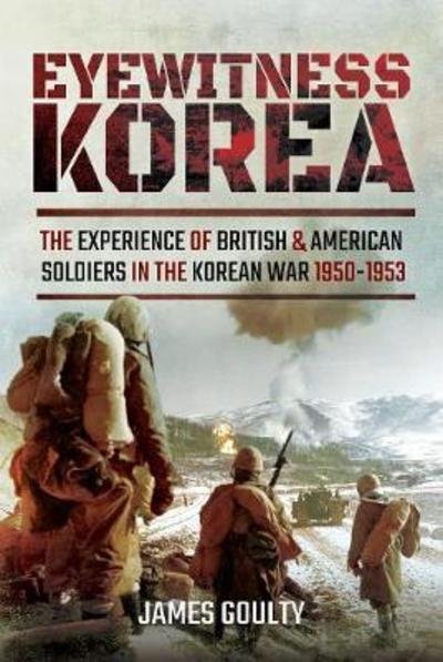 Cover for James Goulty · Eyewitness Korea: The Experience of British and American Soldiers in the Korean War 1950-1953 (Inbunden Bok) (2018)