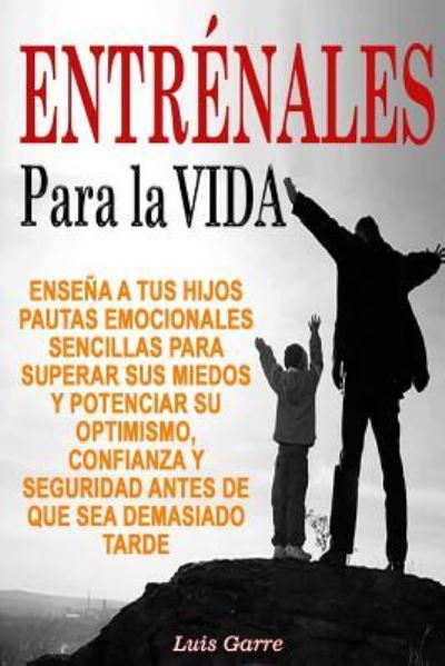 Cover for Luis Garre Lopez · Entrenales para la Vida : Enseña a tus hijos pautas emocionales sencillas para superar sus miedos y potenciar su optimismo, confianza y seguridad antes ... demasiado tarde (Paperback Book) (2016)