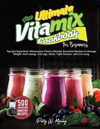 Cover for Patsy W Moseley · The Ultimate Vitamix Cookbook For Beginners: Top 500 Superfood, Wholesome Vitamix Blender Smoothie Recipes to Lose Weight, Gain energy, Anti-age, Detox, Fight Disease, and Live Long (Paperback Book) (2021)