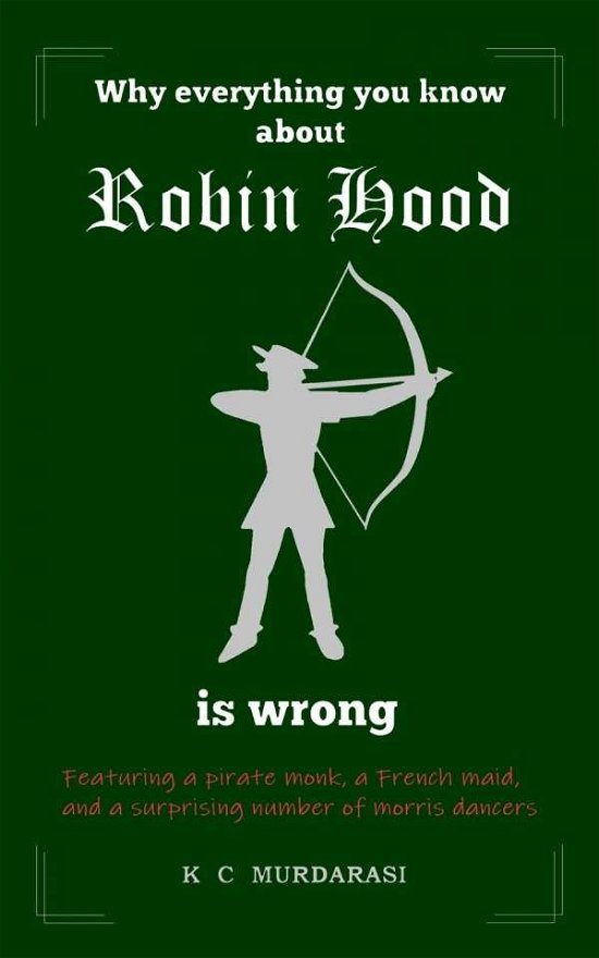 K. C. Murdarasi · Why Everything You Know about Robin Hood Is Wrong: Featuring a pirate monk, a French maid, and a surprising number of morris dancers - Why Everything You Know...Is Wrong (Pocketbok) (2018)