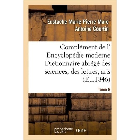 Cover for Eustache Marie Pierre Marc Antoine Courtin · Complement de L' Encyclopedie Moderne Dictionnaire Abrege Des Sciences, Des Lettres, Arts Tome 9 (Paperback Book) (2016)