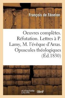 Oeuvres Completes. Refutation. Lettres Au P. Lamy, A M. l'Eveque d'Arras. Opuscules Theologiques - François de Fénelon - Książki - Hachette Livre - BNF - 9782019206901 - 1 listopada 2017