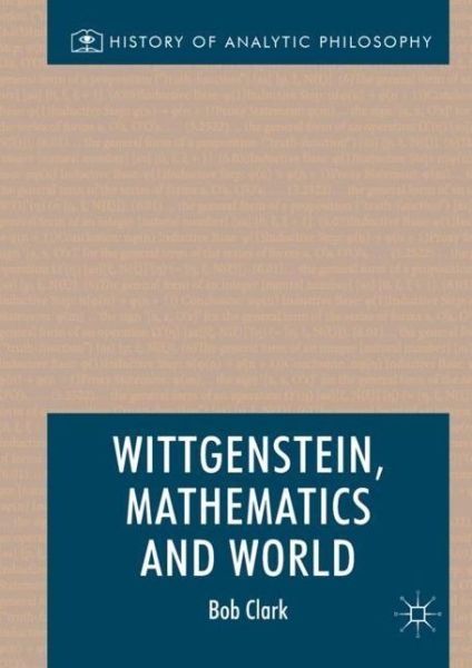 Wittgenstein, Mathematics and World - History of Analytic Philosophy - Robert Clark - Books - Springer International Publishing AG - 9783319639901 - November 23, 2017