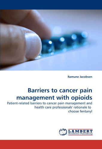 Barriers to Cancer Pain Management with Opioids: Patient-related Barriers to Cancer Pain Management and Health Care Professionals' Rationale to Choose Fentanyl - Ramune Jacobsen - Books - LAP Lambert Academic Publishing - 9783838358901 - July 6, 2010