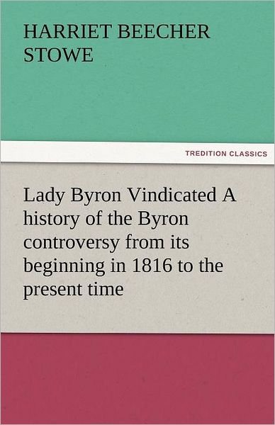 Cover for Harriet Beecher Stowe · Lady Byron Vindicated a History of the Byron Controversy from Its Beginning in 1816 to the Present Time (Tredition Classics) (Pocketbok) (2011)