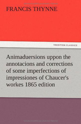 Animaduersions Uppon the Annotacions and Corrections of Some Imperfections of Impressiones of Chaucer's Workes 1865 Edition - Francis Thynne - Books - TREDITION CLASSICS - 9783847213901 - December 12, 2012