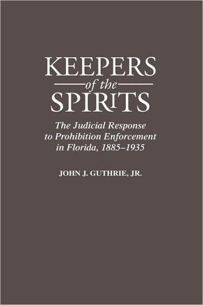 Keepers of the Spirits: The Judicial Response to Prohibition Enforcement in Florida, 1885-1935 - Guthrie, John, Jr. - Books - Bloomsbury Publishing Plc - 9780313301902 - January 26, 1998