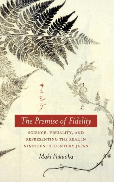 Cover for Maki Fukuoka · The Premise of Fidelity: Science, Visuality, and Representing the Real in Nineteenth-Century Japan (Hardcover Book) (2012)