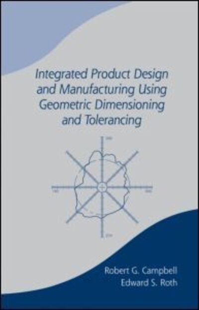 Integrated Product Design and Manufacturing Using Geometric Dimensioning and Tolerancing - Bob Campbell - Books - Taylor & Francis Inc - 9780824788902 - September 13, 2002